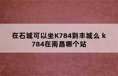 在石城可以坐K784到丰城么 k784在南昌哪个站